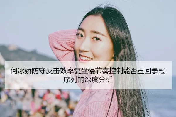 何冰娇防守反击效率复盘慢节奏控制能否重回争冠序列的深度分析