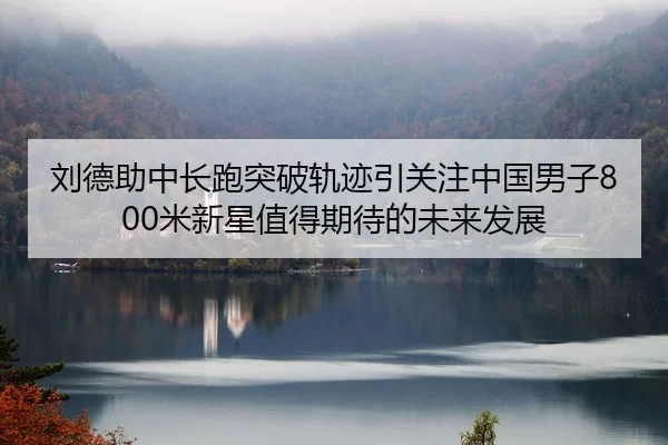 刘德助中长跑突破轨迹引关注中国男子800米新星值得期待的未来发展