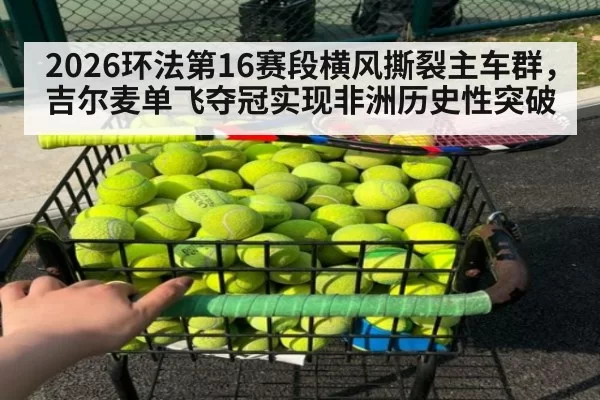 2026环法第16赛段横风撕裂主车群，吉尔麦单飞夺冠实现非洲历史性突破