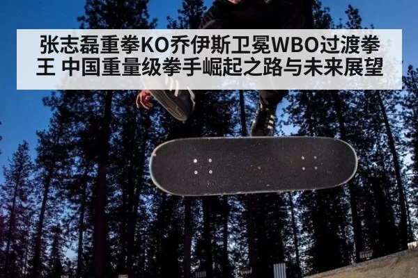 张志磊重拳KO乔伊斯卫冕WBO过渡拳王 中国重量级拳手崛起之路与未来展望