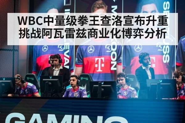 WBC中量级拳王查洛宣布升重挑战阿瓦雷兹商业化博弈分析