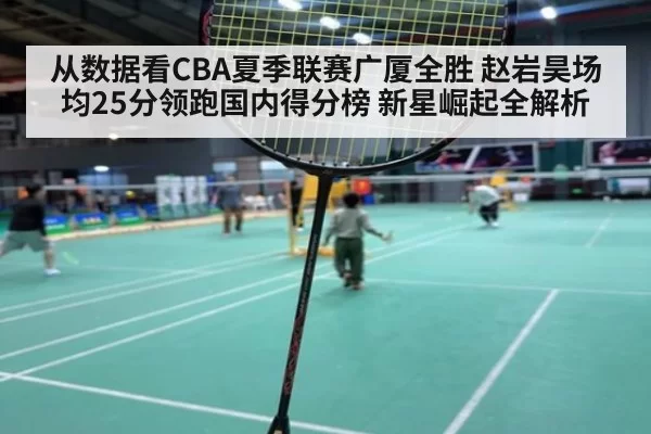 从数据看CBA夏季联赛广厦全胜 赵岩昊场均25分领跑国内得分榜 新星崛起全解析