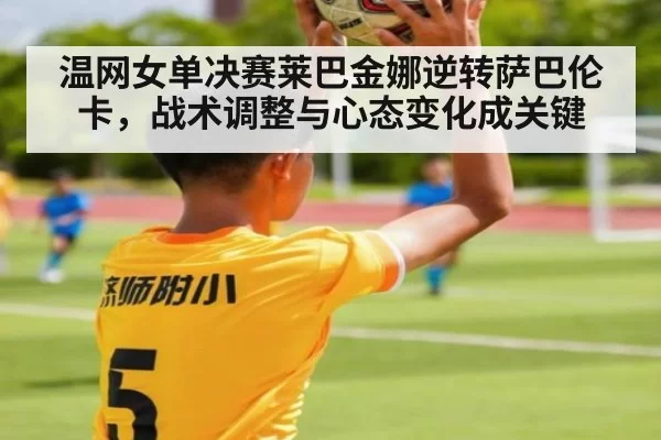 温网女单决赛莱巴金娜逆转萨巴伦卡，战术调整与心态变化成关键