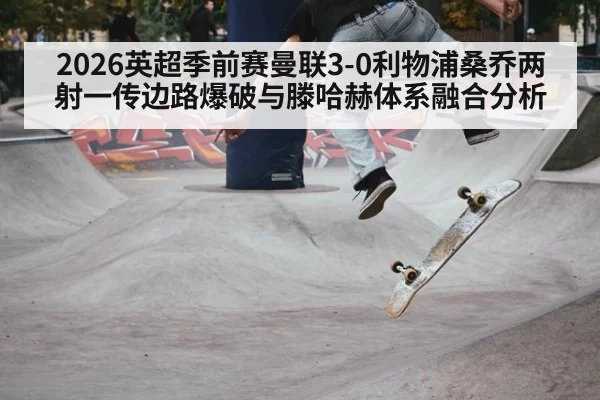 2026英超季前赛曼联3-0利物浦桑乔两射一传边路爆破与滕哈赫体系融合分析